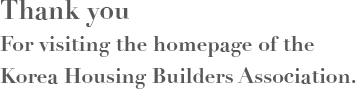 Thank you, for visiting the homepage of the Korea Housing Builders Association.